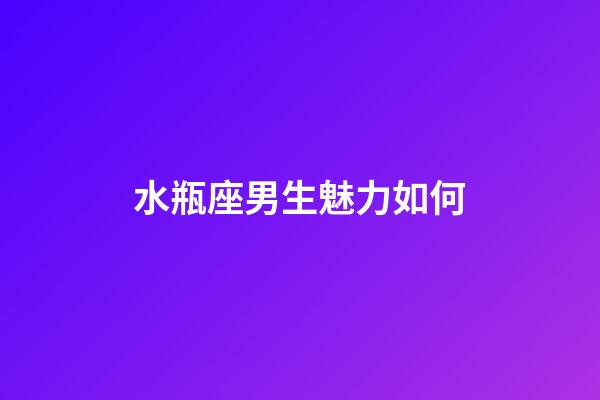 水瓶座男生魅力如何-第1張-星座運勢-玄機派
