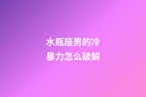 水瓶座男的冷暴力怎么破解-第1張-星座運勢-玄機派