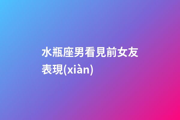 水瓶座男看見前女友表現(xiàn)-第1張-星座運(yùn)勢-玄機(jī)派