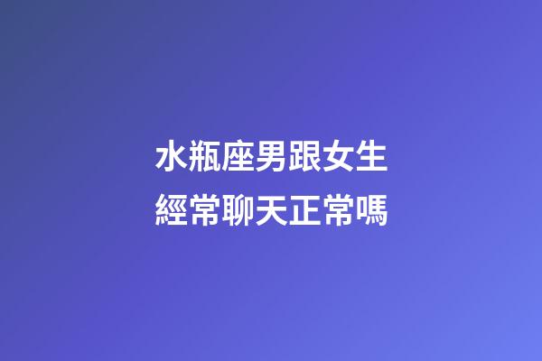 水瓶座男跟女生經常聊天正常嗎-第1張-星座運勢-玄機派