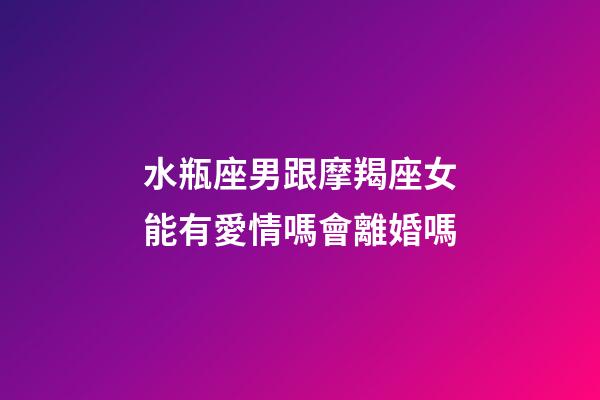 水瓶座男跟摩羯座女能有愛情嗎會離婚嗎-第1張-星座運勢-玄機派