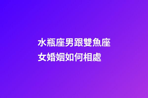 水瓶座男跟雙魚座女婚姻如何相處-第1張-星座運(yùn)勢-玄機(jī)派