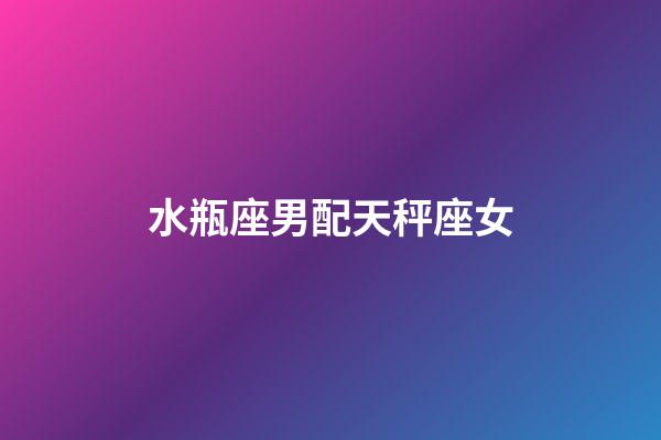 水瓶座男配天秤座女（水瓶男和天秤女的床上表現(xiàn)）-第1張-星座運勢-玄機派