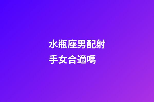 水瓶座男配射手女合適嗎-第1張-星座運勢-玄機派