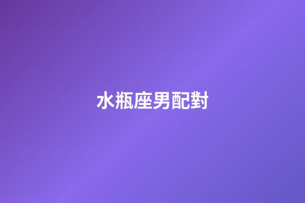 水瓶座男配對（水瓶座最佳結婚對象）-第1張-星座運勢-玄機派