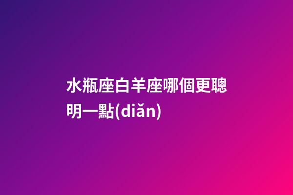 水瓶座白羊座哪個更聰明一點(diǎn)-第1張-星座運(yùn)勢-玄機(jī)派