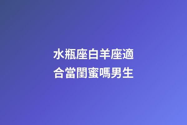 水瓶座白羊座適合當閨蜜嗎男生-第1張-星座運勢-玄機派
