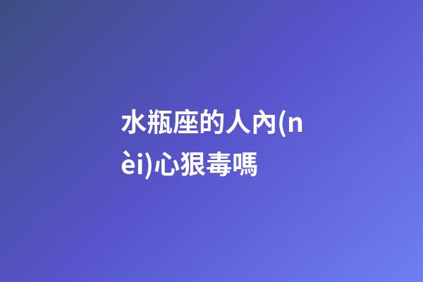 水瓶座的人內(nèi)心狠毒嗎-第1張-星座運(yùn)勢(shì)-玄機(jī)派
