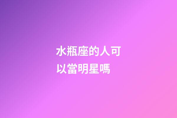 水瓶座的人可以當明星嗎-第1張-星座運勢-玄機派