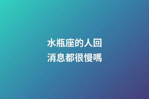 水瓶座的人回消息都很慢嗎-第1張-星座運勢-玄機派
