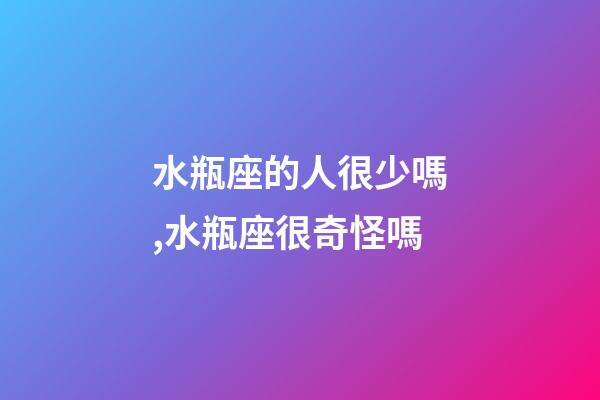 水瓶座的人很少嗎,水瓶座很奇怪嗎-第1張-觀點(diǎn)-玄機(jī)派