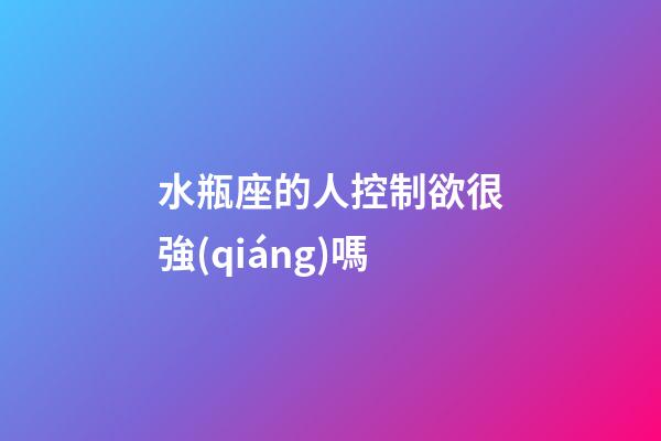 水瓶座的人控制欲很強(qiáng)嗎-第1張-星座運(yùn)勢(shì)-玄機(jī)派