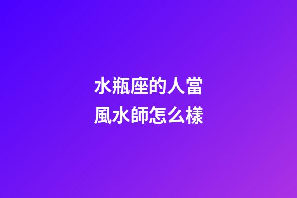 水瓶座的人當風水師怎么樣-第1張-星座運勢-玄機派