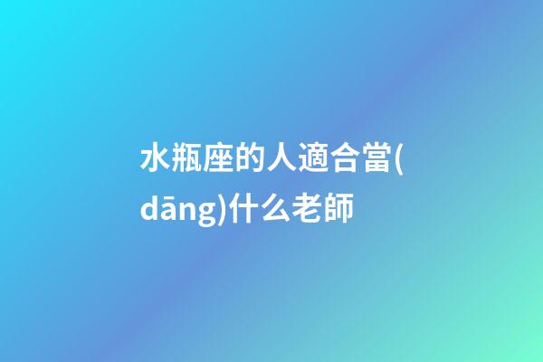 水瓶座的人適合當(dāng)什么老師-第1張-星座運(yùn)勢-玄機(jī)派
