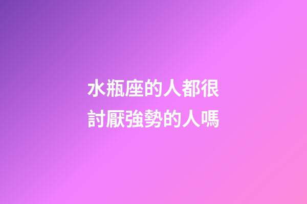 水瓶座的人都很討厭強勢的人嗎-第1張-星座運勢-玄機派