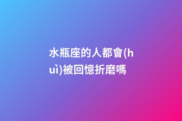水瓶座的人都會(huì)被回憶折磨嗎-第1張-星座運(yùn)勢(shì)-玄機(jī)派