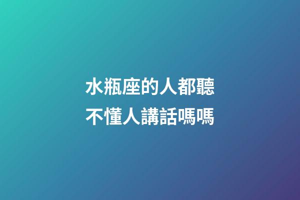 水瓶座的人都聽不懂人講話嗎嗎-第1張-星座運勢-玄機派