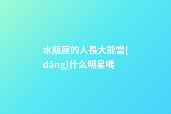 水瓶座的人長大能當(dāng)什么明星嗎-第1張-星座運勢-玄機派