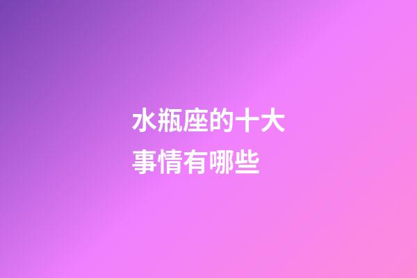 水瓶座的十大事情有哪些-第1張-星座運勢-玄機派
