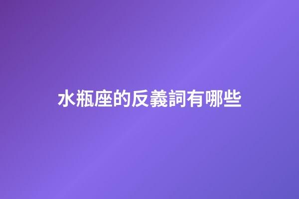 水瓶座的反義詞有哪些-第1張-星座運勢-玄機派