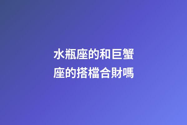 水瓶座的和巨蟹座的搭檔合財嗎-第1張-星座運勢-玄機派