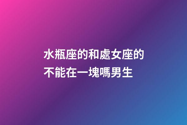 水瓶座的和處女座的不能在一塊嗎男生-第1張-星座運勢-玄機派