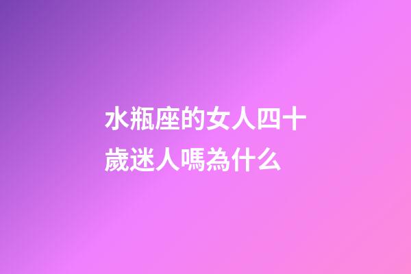 水瓶座的女人四十歲迷人嗎為什么-第1張-星座運勢-玄機派