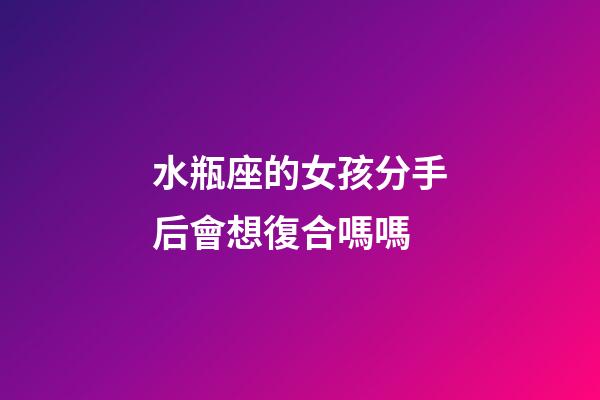 水瓶座的女孩分手后會想復合嗎嗎-第1張-星座運勢-玄機派