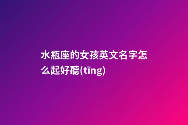 水瓶座的女孩英文名字怎么起好聽(tīng)