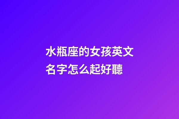 水瓶座的女孩英文名字怎么起好聽-第1張-星座運勢-玄機派