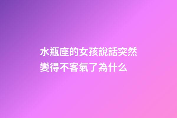 水瓶座的女孩說話突然變得不客氣了為什么-第1張-星座運勢-玄機派
