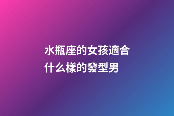 水瓶座的女孩適合什么樣的發型男-第1張-星座運勢-玄機派