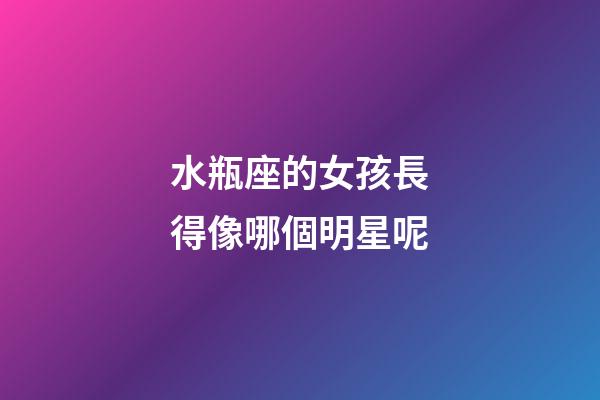 水瓶座的女孩長得像哪個明星呢-第1張-星座運勢-玄機派