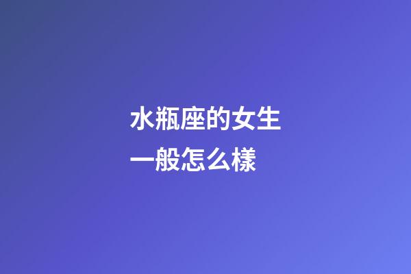 水瓶座的女生一般怎么樣-第1張-星座運勢-玄機派