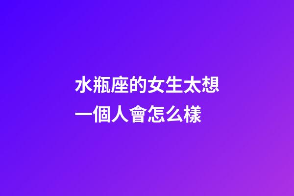 水瓶座的女生太想一個人會怎么樣-第1張-星座運勢-玄機派