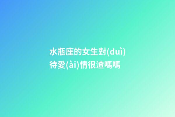 水瓶座的女生對(duì)待愛(ài)情很渣嗎嗎-第1張-星座運(yùn)勢(shì)-玄機(jī)派