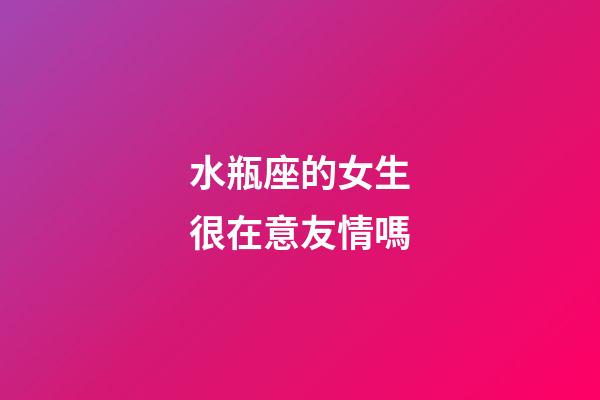 水瓶座的女生很在意友情嗎-第1張-星座運勢-玄機派