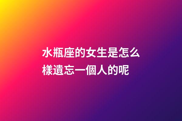 水瓶座的女生是怎么樣遺忘一個人的呢-第1張-星座運勢-玄機派