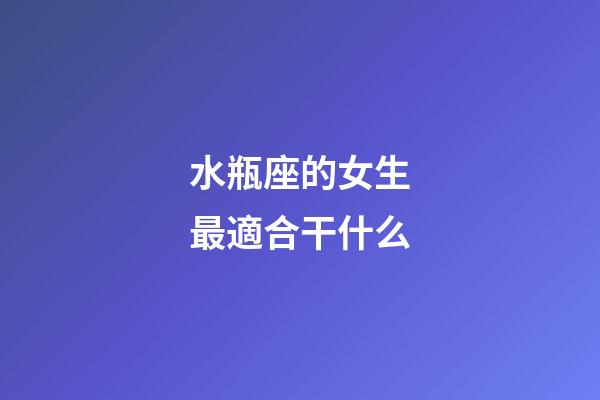 水瓶座的女生最適合干什么-第1張-星座運(yùn)勢(shì)-玄機(jī)派