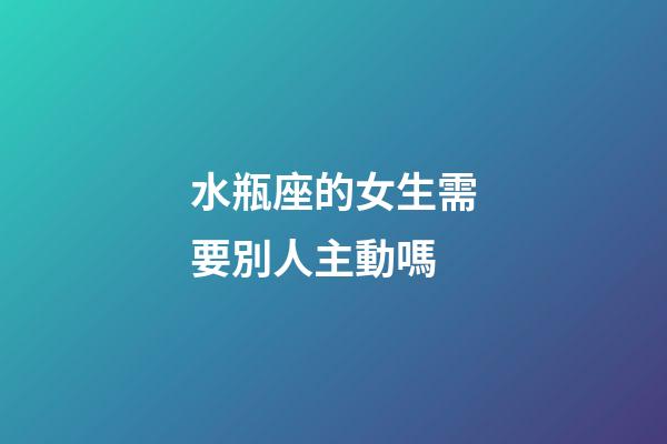 水瓶座的女生需要別人主動嗎-第1張-星座運勢-玄機派