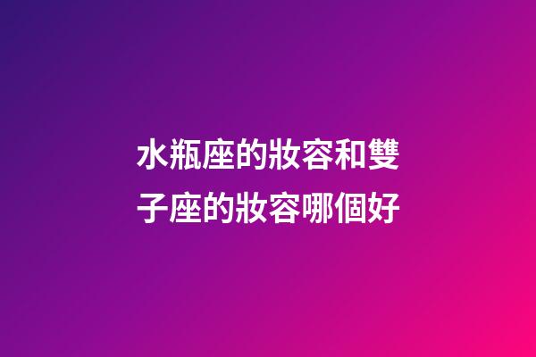 水瓶座的妝容和雙子座的妝容哪個好-第1張-星座運勢-玄機派