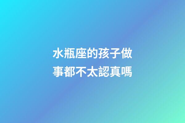 水瓶座的孩子做事都不太認真嗎