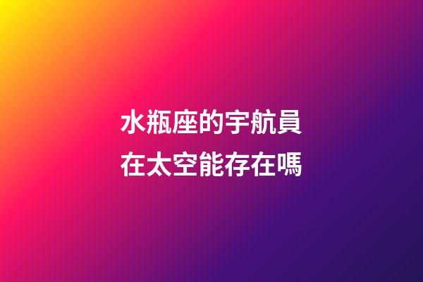 水瓶座的宇航員在太空能存在嗎