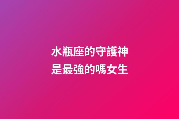 水瓶座的守護神是最強的嗎女生-第1張-星座運勢-玄機派