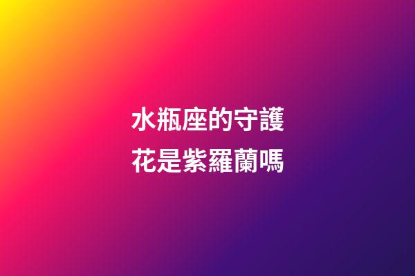 水瓶座的守護花是紫羅蘭嗎-第1張-星座運勢-玄機派