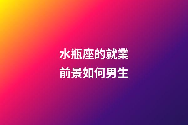 水瓶座的就業前景如何男生-第1張-星座運勢-玄機派