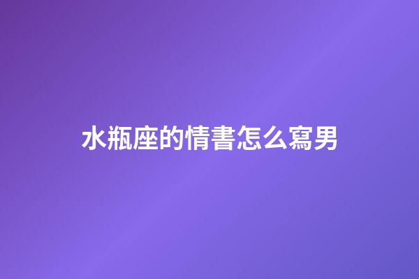 水瓶座的情書怎么寫男-第1張-星座運勢-玄機派