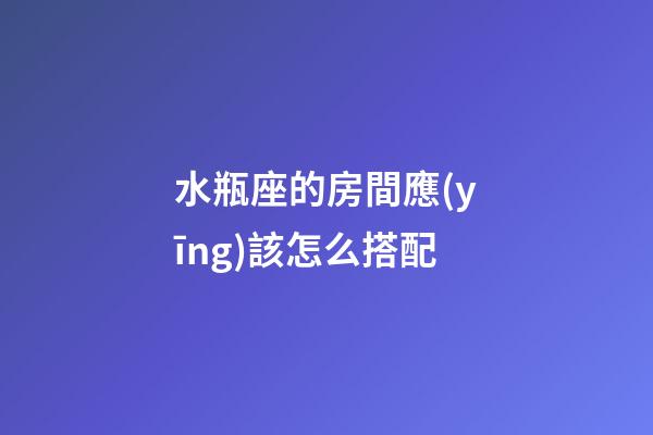 水瓶座的房間應(yīng)該怎么搭配-第1張-星座運勢-玄機派