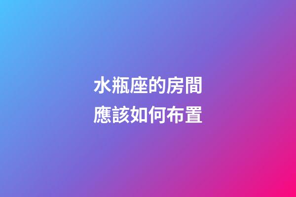 水瓶座的房間應該如何布置-第1張-星座運勢-玄機派