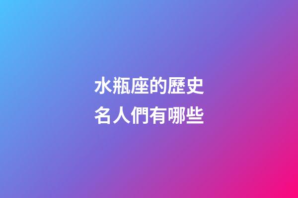 水瓶座的歷史名人們有哪些